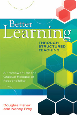 Better Learning Through Structured Teaching: A Framework for the Gradual Release of Responsibility Douglas Fisher and Nancy Frey